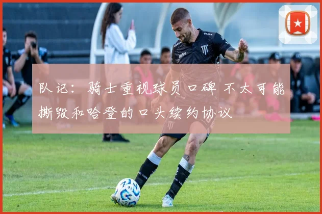 队记：骑士重视球员口碑 不太可能撕毁和哈登的口头续约协议