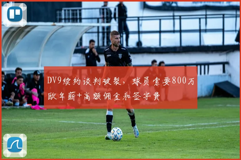 DV9续约谈判破裂，球员索要800万欧年薪+高额佣金和签字费
