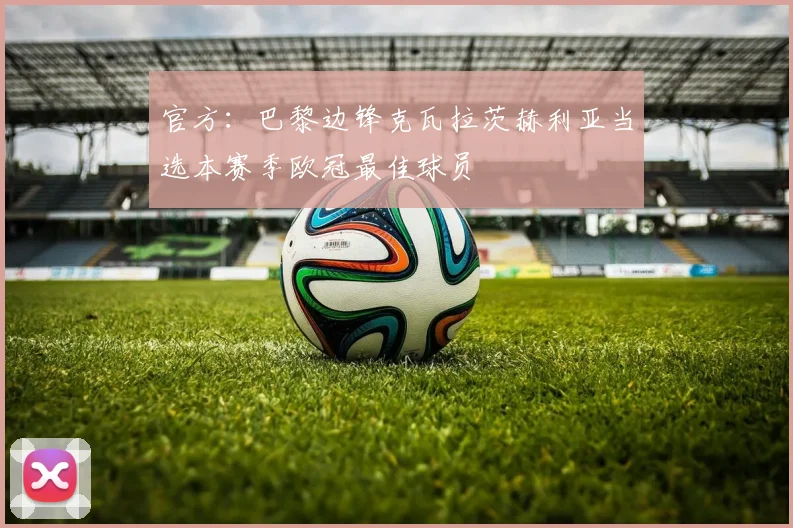 官方：巴黎边锋克瓦拉茨赫利亚当选本赛季欧冠最佳球员