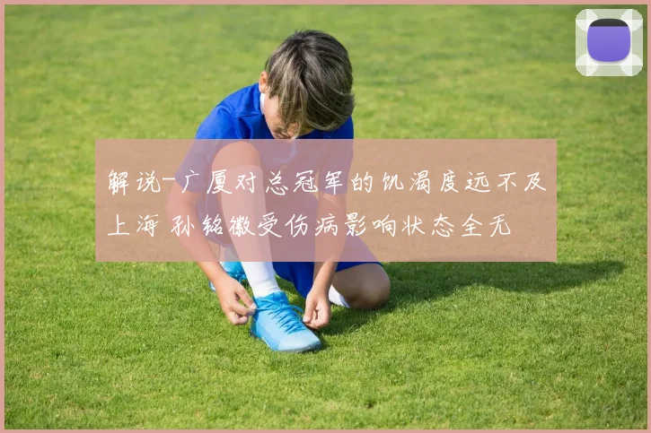 解说-广厦对总冠军的饥渴度远不及上海 孙铭徽受伤病影响状态全无